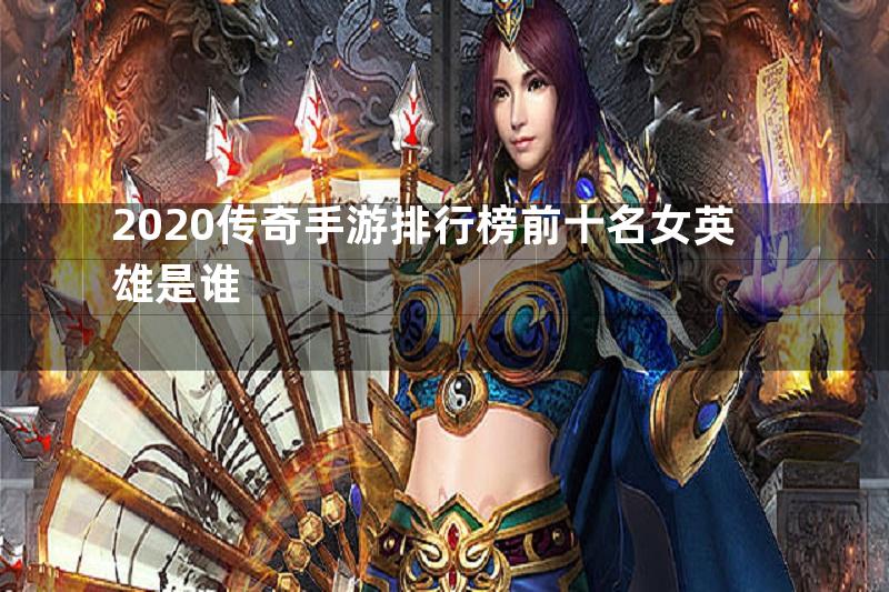 2020传奇手游排行榜前十名女英雄是谁