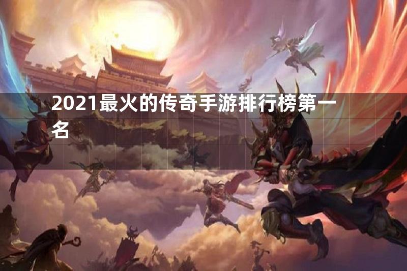 2021最火的传奇手游排行榜第一名