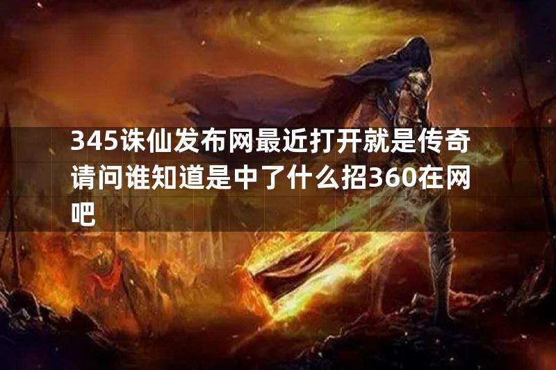 345诛仙发布网最近打开就是传奇请问谁知道是中了什么招360在网吧