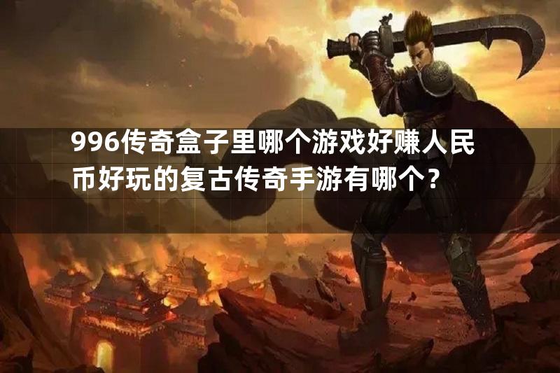 996传奇盒子里哪个游戏好赚人民币好玩的复古传奇手游有哪个？