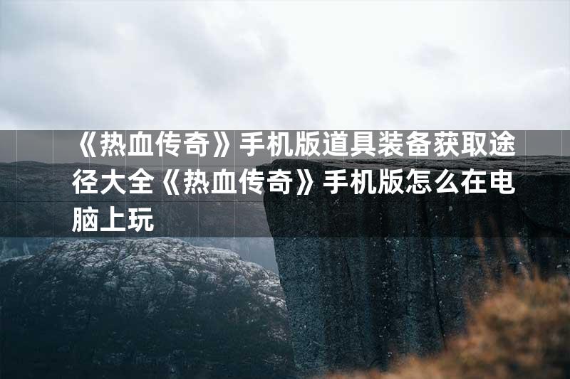 《热血传奇》手机版道具装备获取途径大全《热血传奇》手机版怎么在电脑上玩