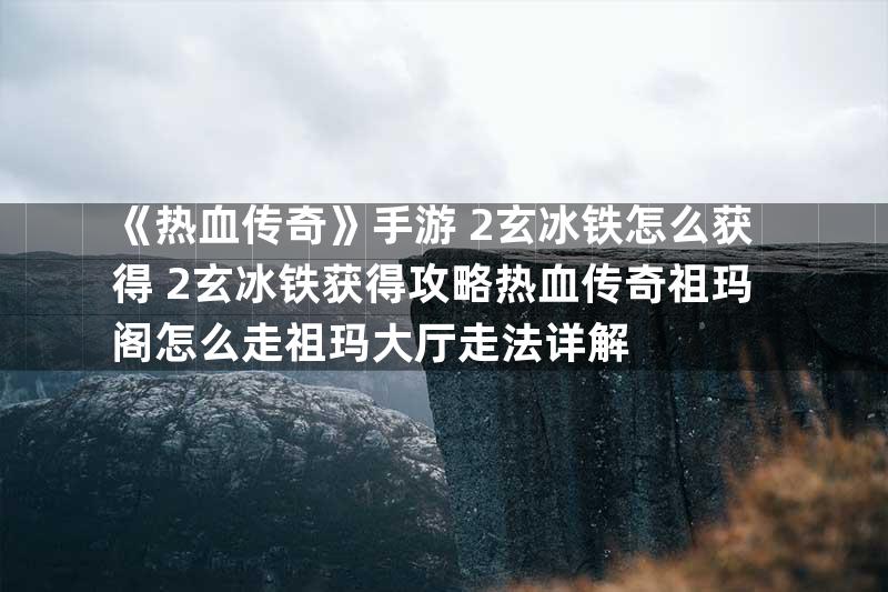 《热血传奇》手游+2玄冰铁怎么获得+2玄冰铁获得攻略热血传奇祖玛阁怎么走祖玛大厅走法详解