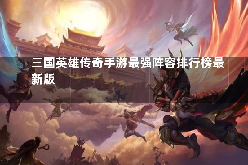 三国英雄传奇手游最强阵容排行榜最新版