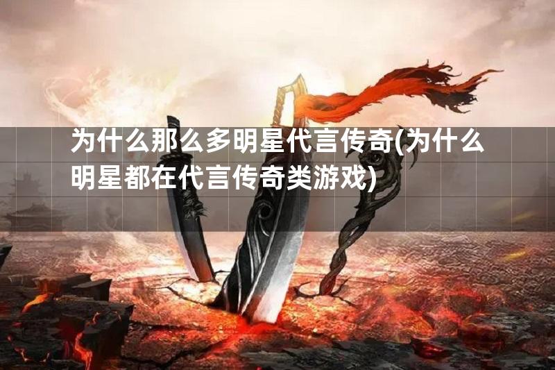 为什么那么多明星代言传奇(为什么明星都在代言传奇类游戏)