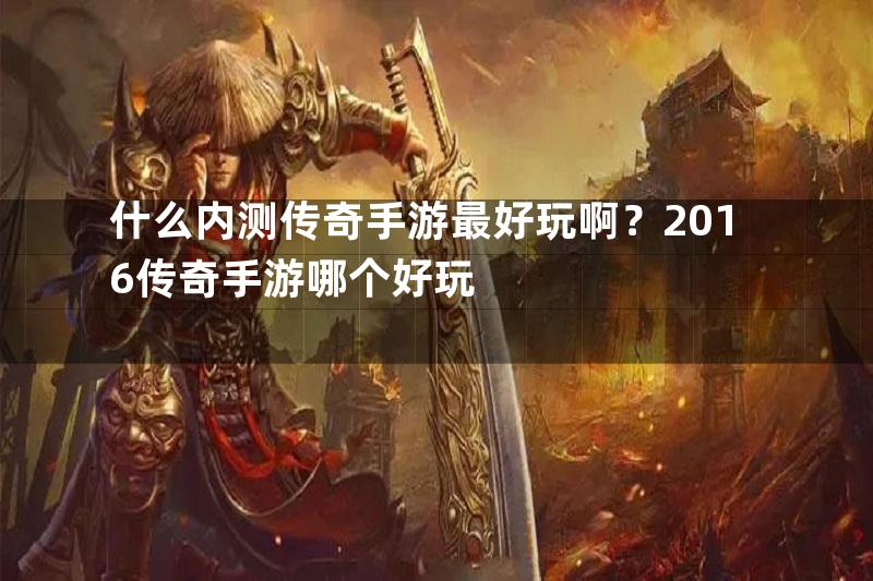 什么内测传奇手游最好玩啊？2016传奇手游哪个好玩