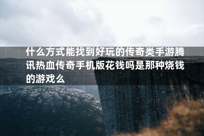 什么方式能找到好玩的传奇类手游腾讯热血传奇手机版花钱吗是那种烧钱的游戏么