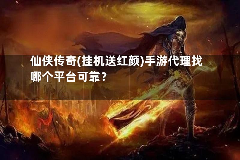 仙侠传奇(挂机送红颜)手游代理找哪个平台可靠？