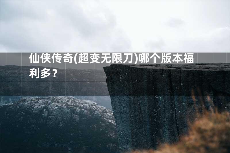 仙侠传奇(超变无限刀)哪个版本福利多？