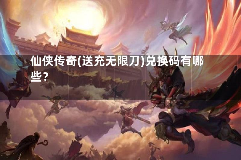 仙侠传奇(送充无限刀)兑换码有哪些？