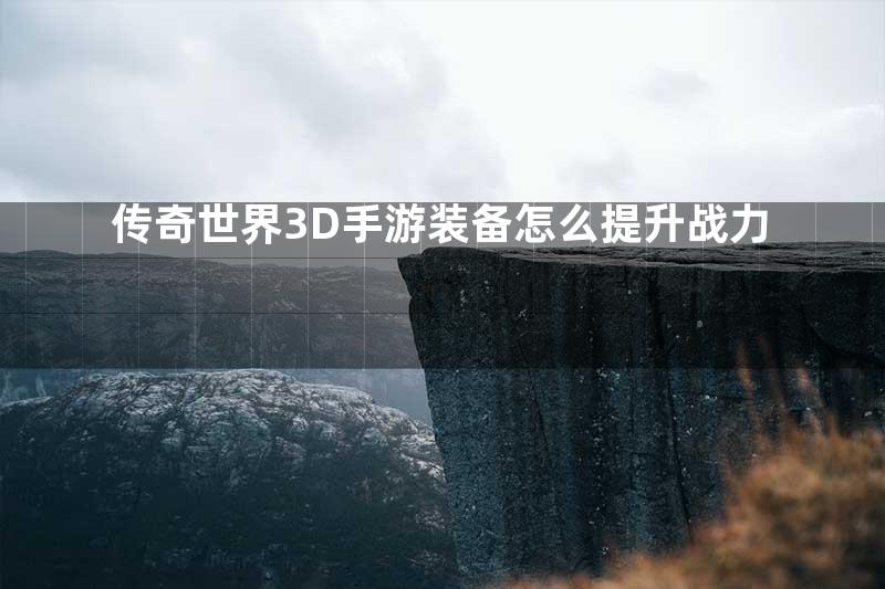 传奇世界3D手游装备怎么提升战力