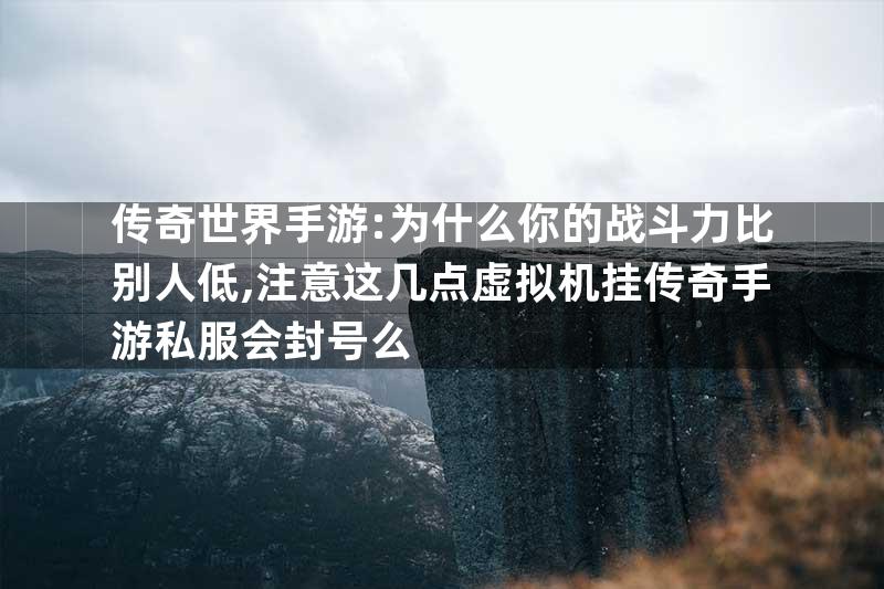 传奇世界手游:为什么你的战斗力比别人低,注意这几点虚拟机挂传奇手游私服会封号么