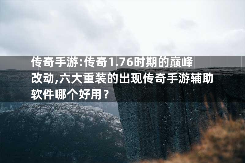 传奇手游:传奇1.76时期的巅峰改动,六大重装的出现传奇手游辅助软件哪个好用？