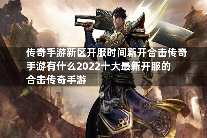 传奇手游新区开服时间新开合击传奇手游有什么2022十大最新开服的合击传奇手游