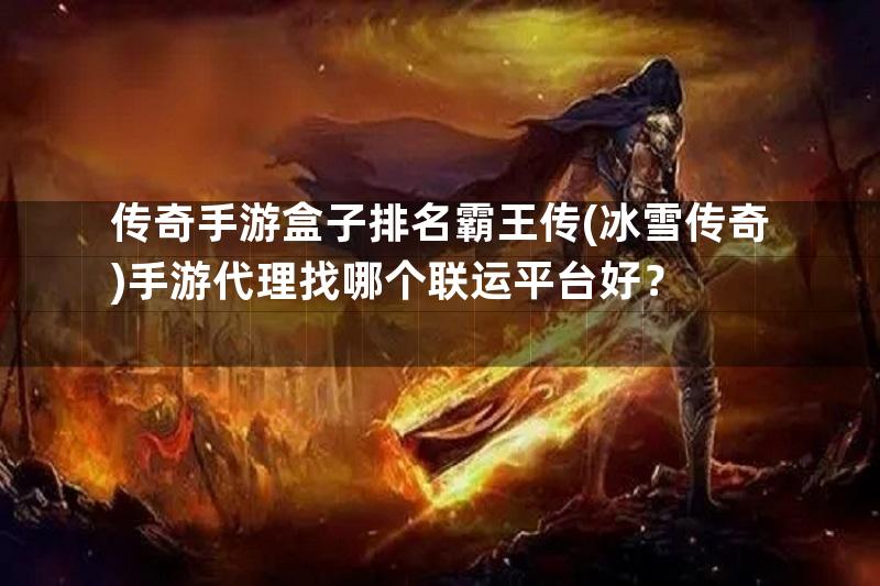 传奇手游盒子排名霸王传(冰雪传奇)手游代理找哪个联运平台好？