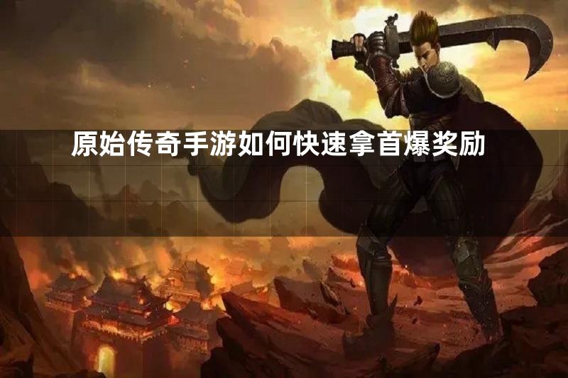 原始传奇手游如何快速拿首爆奖励