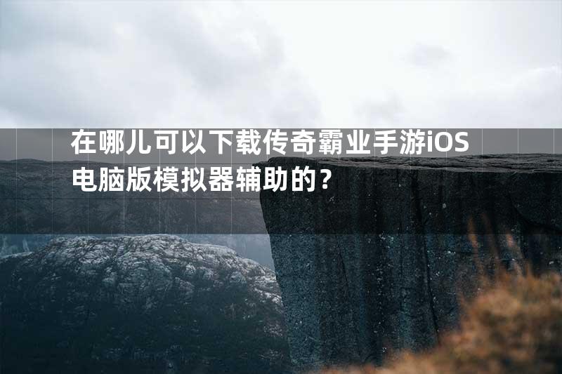 在哪儿可以下载传奇霸业手游iOS电脑版模拟器辅助的？