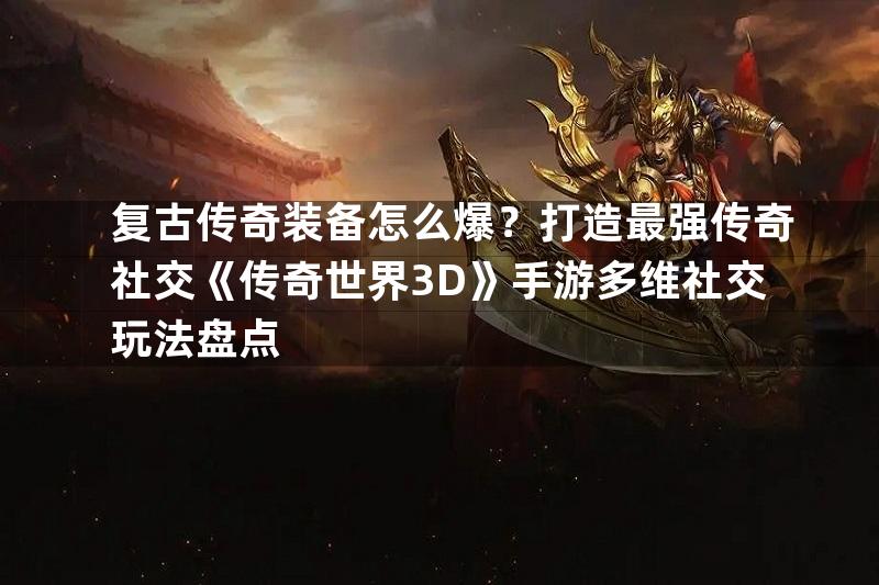 复古传奇装备怎么爆？打造最强传奇社交《传奇世界3D》手游多维社交玩法盘点