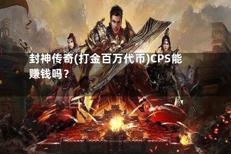 封神传奇(打金百万代币)CPS能赚钱吗？