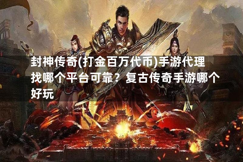 封神传奇(打金百万代币)手游代理找哪个平台可靠？复古传奇手游哪个好玩