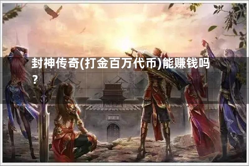 封神传奇(打金百万代币)能赚钱吗？