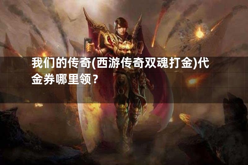 我们的传奇(西游传奇双魂打金)代金券哪里领？