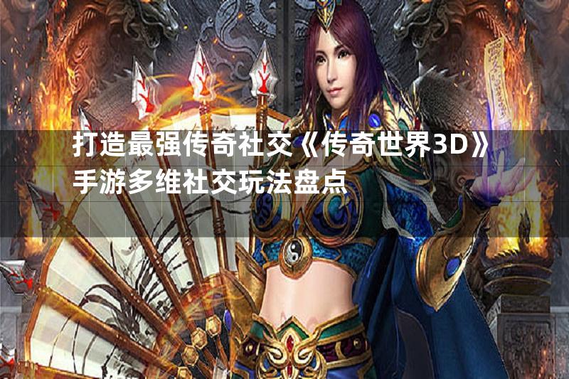 打造最强传奇社交《传奇世界3D》手游多维社交玩法盘点