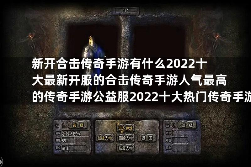 新开合击传奇手游有什么2022十大最新开服的合击传奇手游人气最高的传奇手游公益服2022十大热门传奇手游公益服推荐