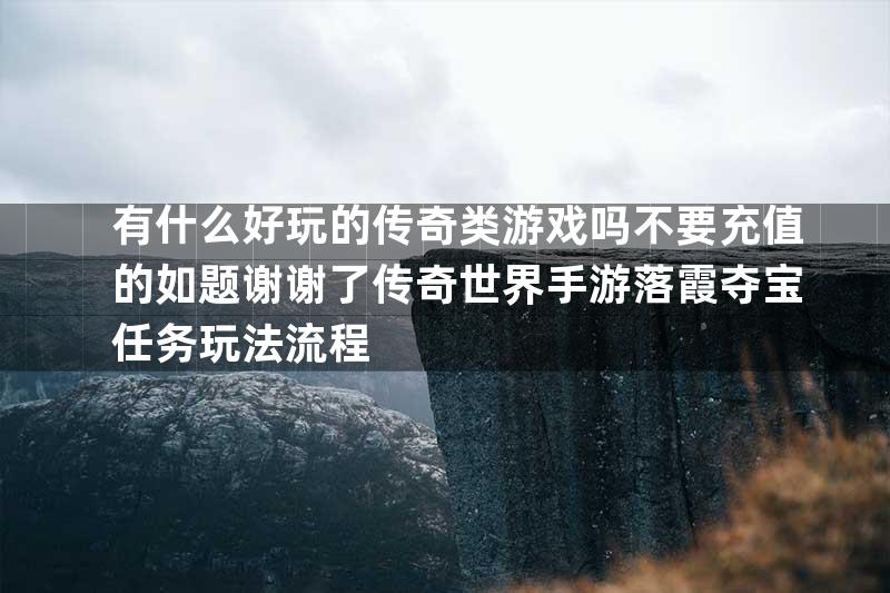 有什么好玩的传奇类游戏吗不要充值的如题谢谢了传奇世界手游落霞夺宝任务玩法流程