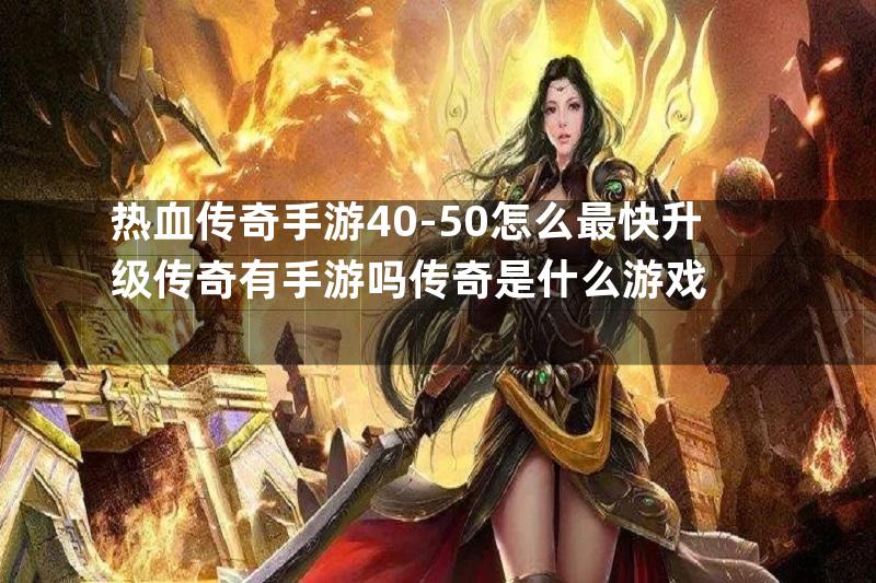 热血传奇手游40-50怎么最快升级传奇有手游吗传奇是什么游戏