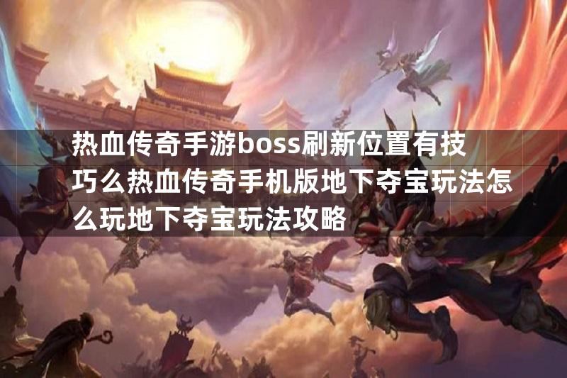 热血传奇手游boss刷新位置有技巧么热血传奇手机版地下夺宝玩法怎么玩地下夺宝玩法攻略