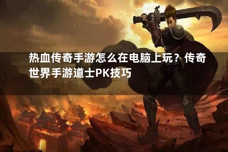 热血传奇手游怎么在电脑上玩？传奇世界手游道士PK技巧