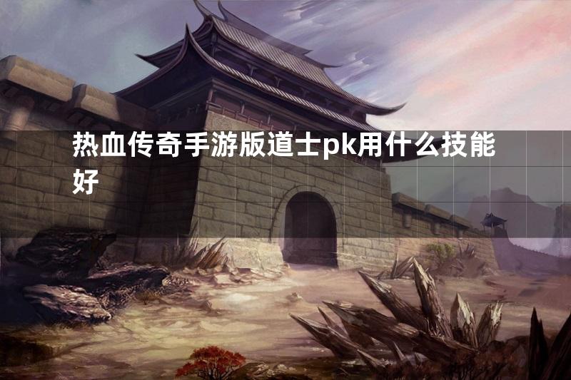 热血传奇手游版道士pk用什么技能好