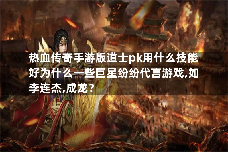 热血传奇手游版道士pk用什么技能好为什么一些巨星纷纷代言游戏,如李连杰,成龙？