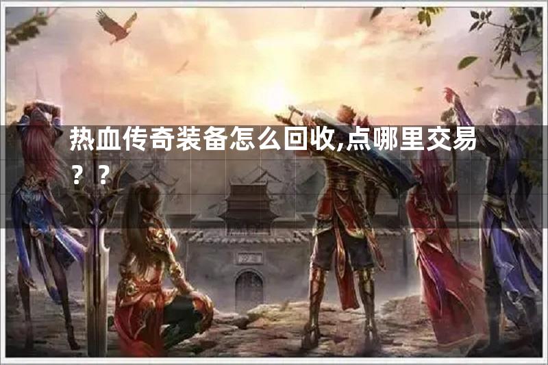 热血传奇装备怎么回收,点哪里交易？？