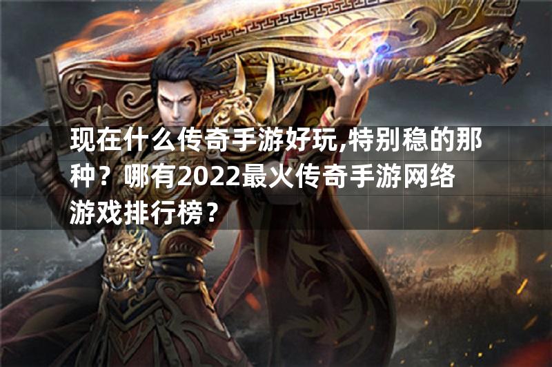 现在什么传奇手游好玩,特别稳的那种？哪有2022最火传奇手游网络游戏排行榜？