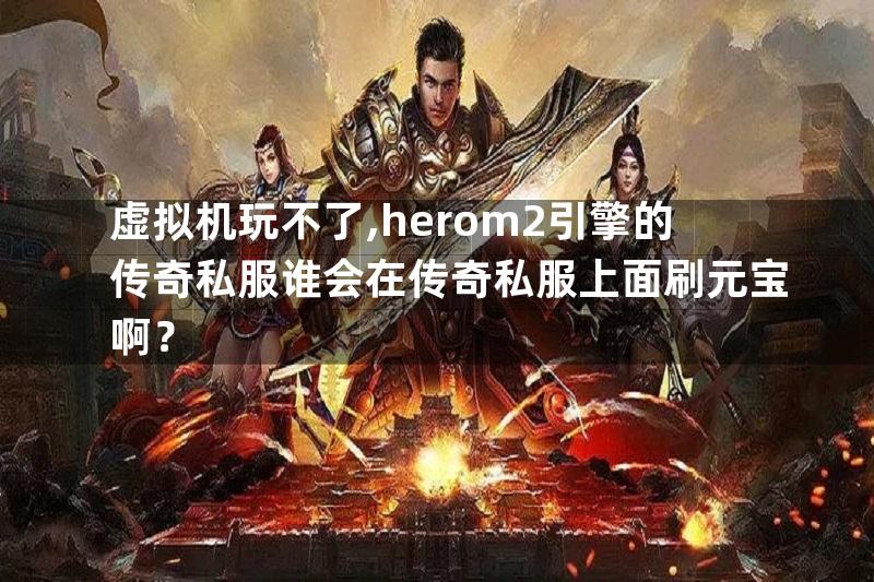 虚拟机玩不了,herom2引擎的传奇私服谁会在传奇私服上面刷元宝啊？