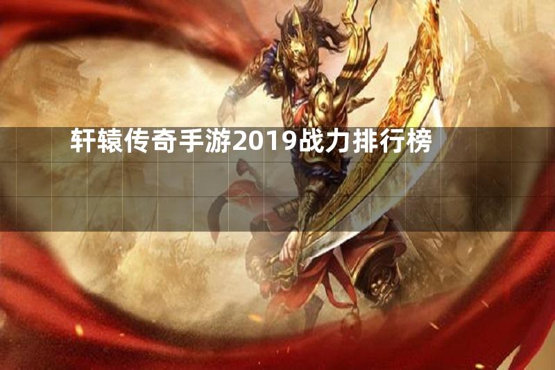 轩辕传奇手游2019战力排行榜