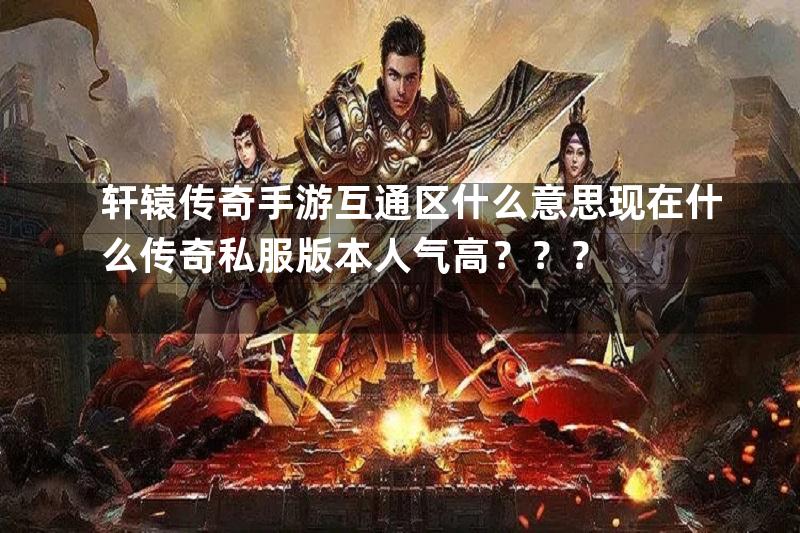 轩辕传奇手游互通区什么意思现在什么传奇私服版本人气高？？？